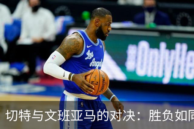 切特与文班亚马的对决：胜负如同篮球的爱情故事