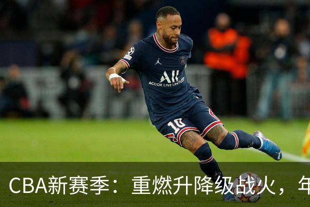 CBA新赛季：重燃升降级战火，年轻球员的春天来了！